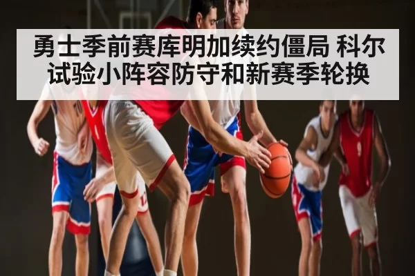 勇士季前赛库明加续约僵局 科尔试验小阵容防守和新赛季轮换